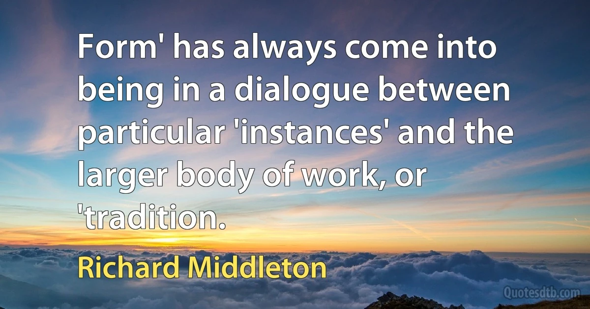 Form' has always come into being in a dialogue between particular 'instances' and the larger body of work, or 'tradition. (Richard Middleton)