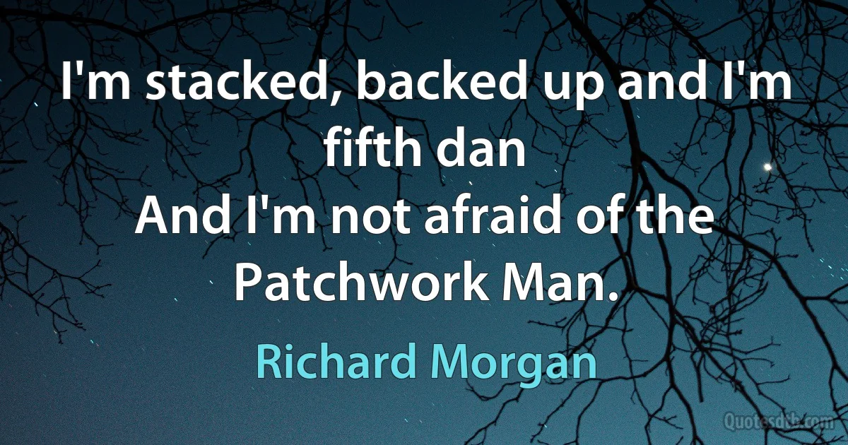 I'm stacked, backed up and I'm fifth dan
And I'm not afraid of the Patchwork Man. (Richard Morgan)