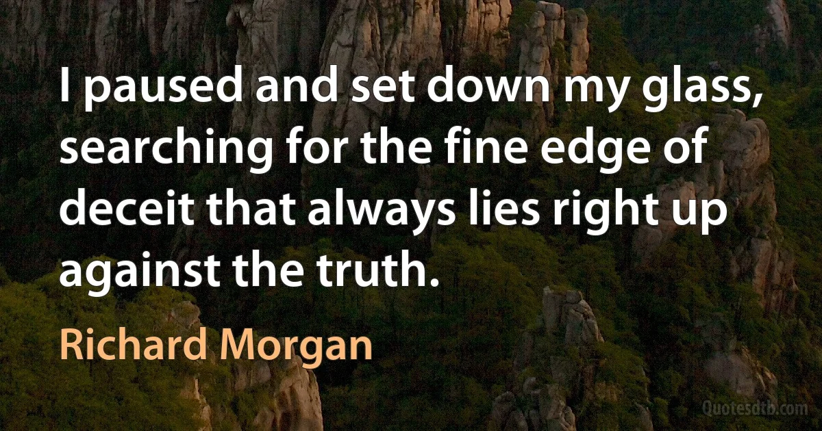 I paused and set down my glass, searching for the fine edge of deceit that always lies right up against the truth. (Richard Morgan)