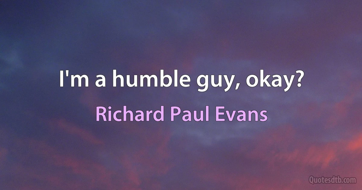 I'm a humble guy, okay? (Richard Paul Evans)