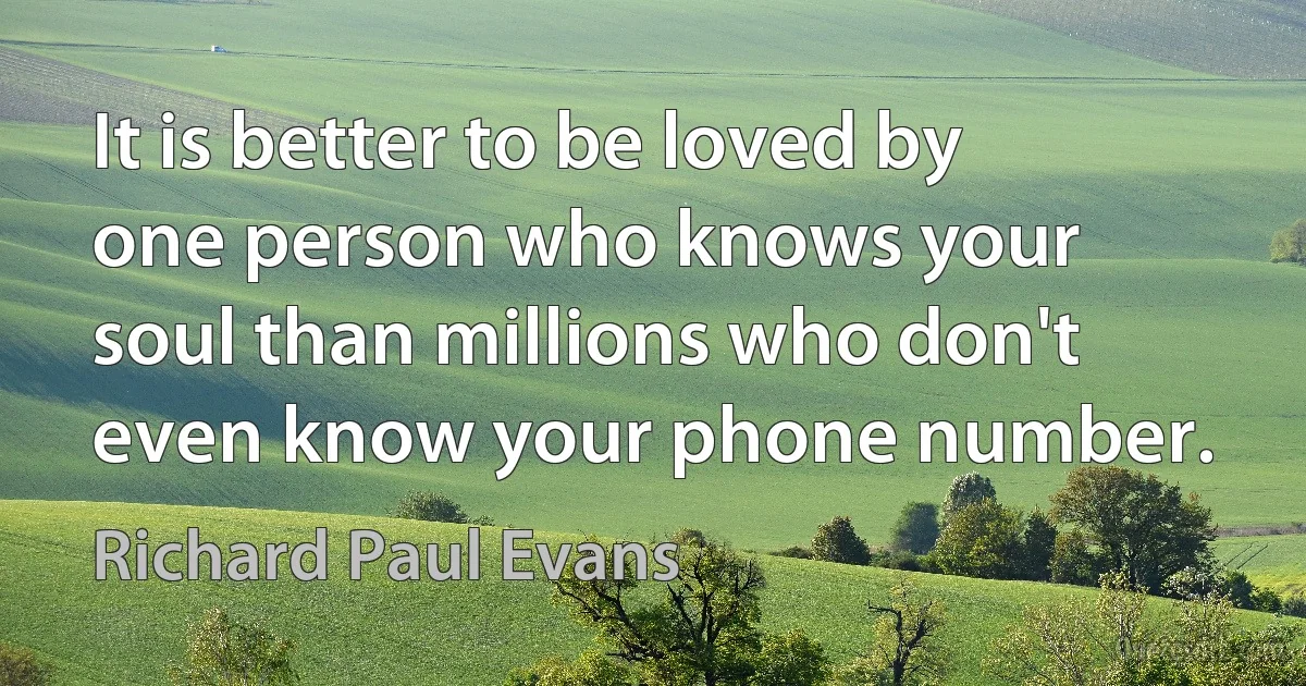 It is better to be loved by one person who knows your soul than millions who don't even know your phone number. (Richard Paul Evans)