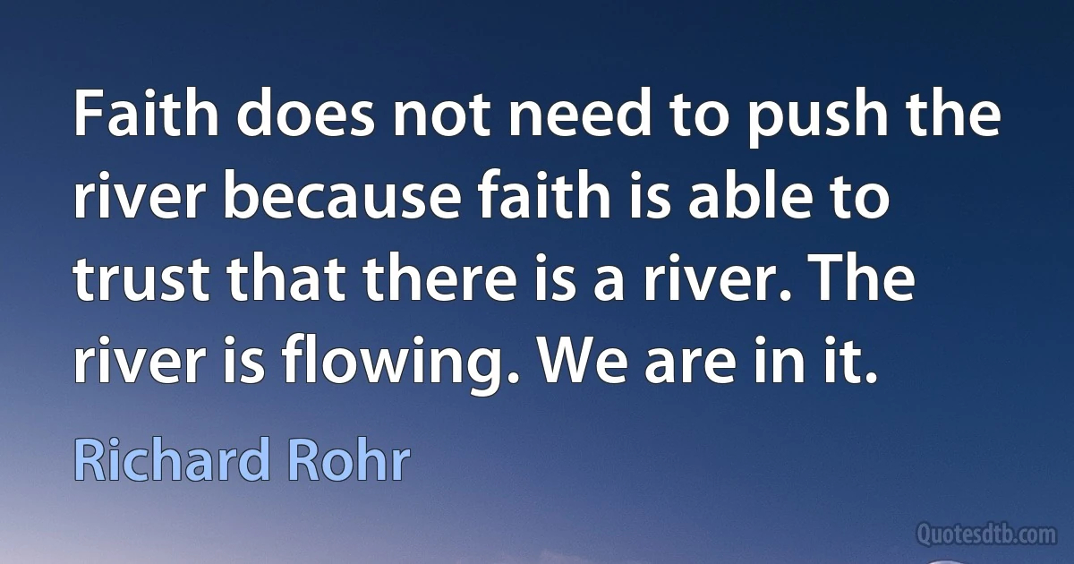 Faith does not need to push the river because faith is able to trust that there is a river. The river is flowing. We are in it. (Richard Rohr)