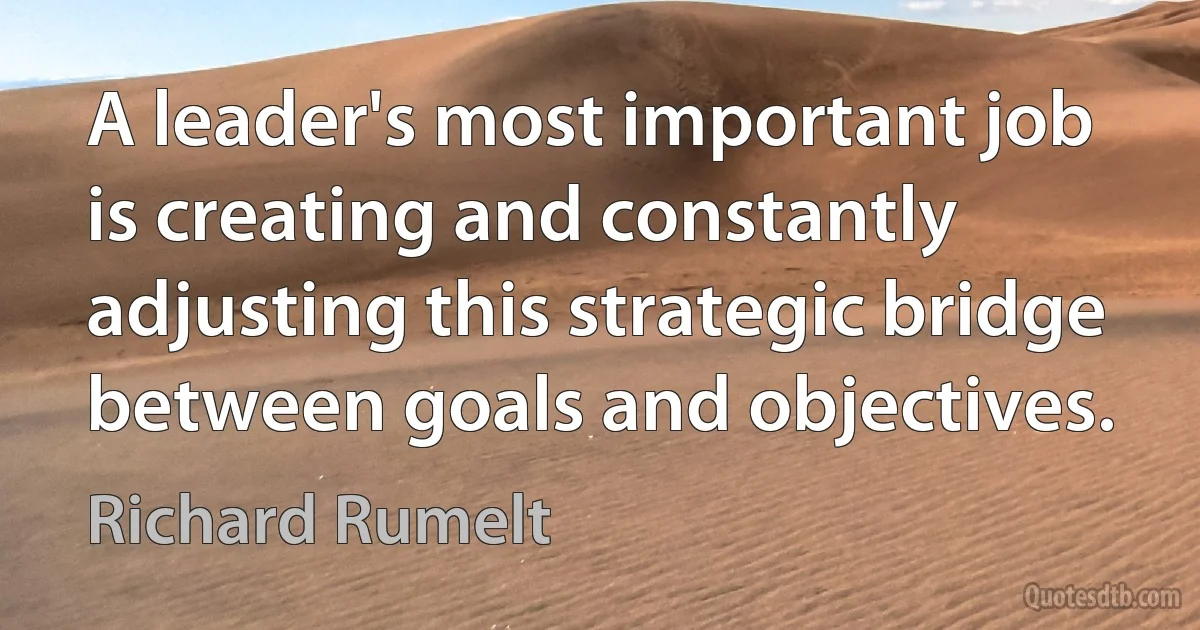 A leader's most important job is creating and constantly adjusting this strategic bridge between goals and objectives. (Richard Rumelt)