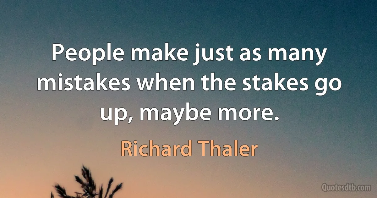 People make just as many mistakes when the stakes go up, maybe more. (Richard Thaler)