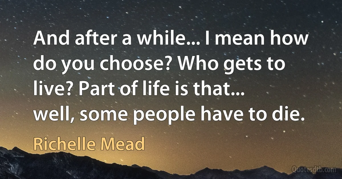 And after a while... I mean how do you choose? Who gets to live? Part of life is that... well, some people have to die. (Richelle Mead)