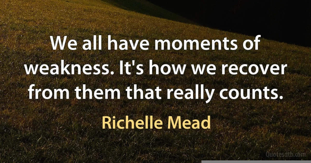 We all have moments of weakness. It's how we recover from them that really counts. (Richelle Mead)