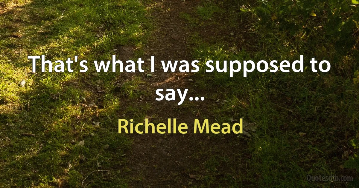 That's what I was supposed to say... (Richelle Mead)