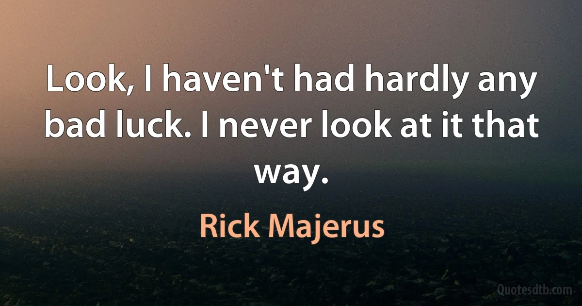 Look, I haven't had hardly any bad luck. I never look at it that way. (Rick Majerus)