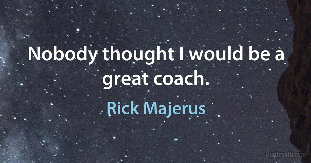 Nobody thought I would be a great coach. (Rick Majerus)