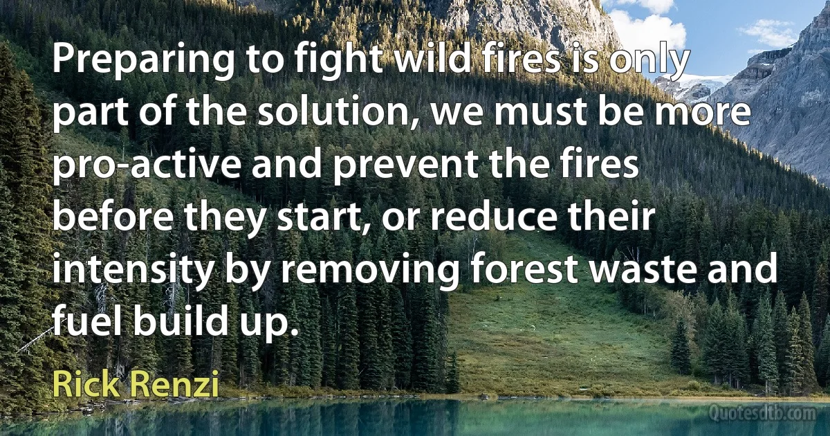 Preparing to fight wild fires is only part of the solution, we must be more pro-active and prevent the fires before they start, or reduce their intensity by removing forest waste and fuel build up. (Rick Renzi)