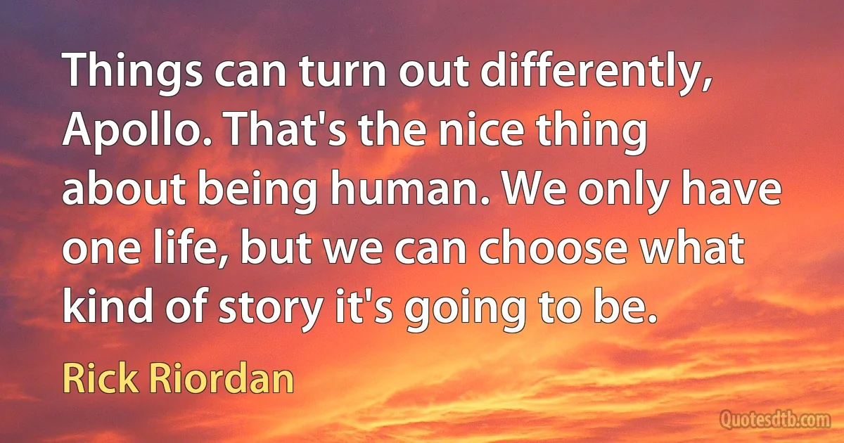 Things can turn out differently, Apollo. That's the nice thing about being human. We only have one life, but we can choose what kind of story it's going to be. (Rick Riordan)