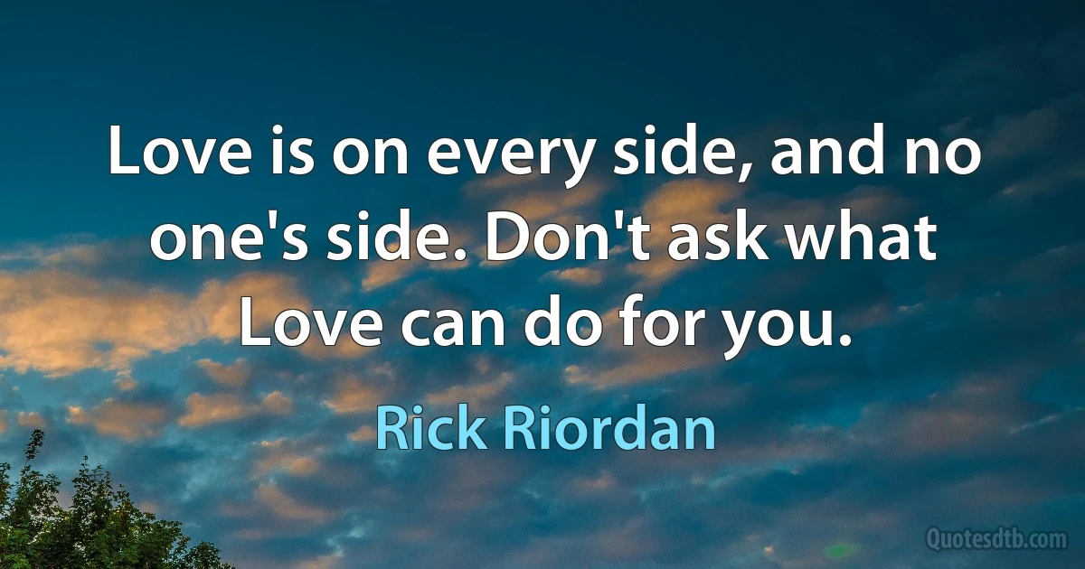 Love is on every side, and no one's side. Don't ask what Love can do for you. (Rick Riordan)