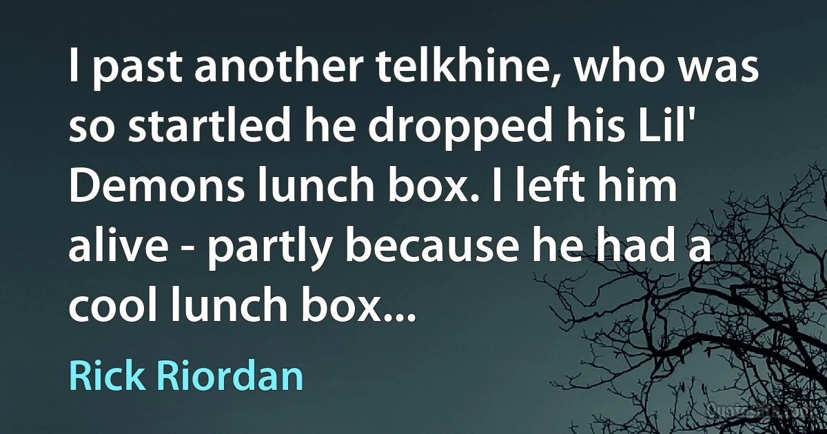 I past another telkhine, who was so startled he dropped his Lil' Demons lunch box. I left him alive - partly because he had a cool lunch box... (Rick Riordan)