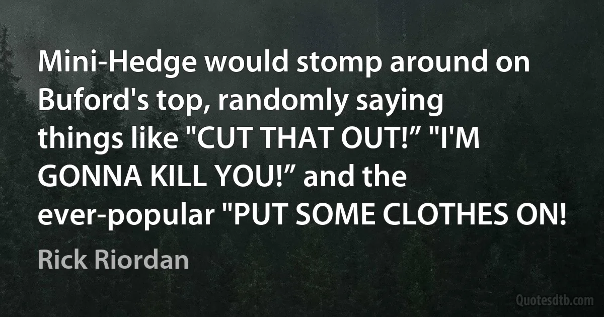 Mini-Hedge would stomp around on Buford's top, randomly saying things like "CUT THAT OUT!” "I'M GONNA KILL YOU!” and the ever-popular "PUT SOME CLOTHES ON! (Rick Riordan)