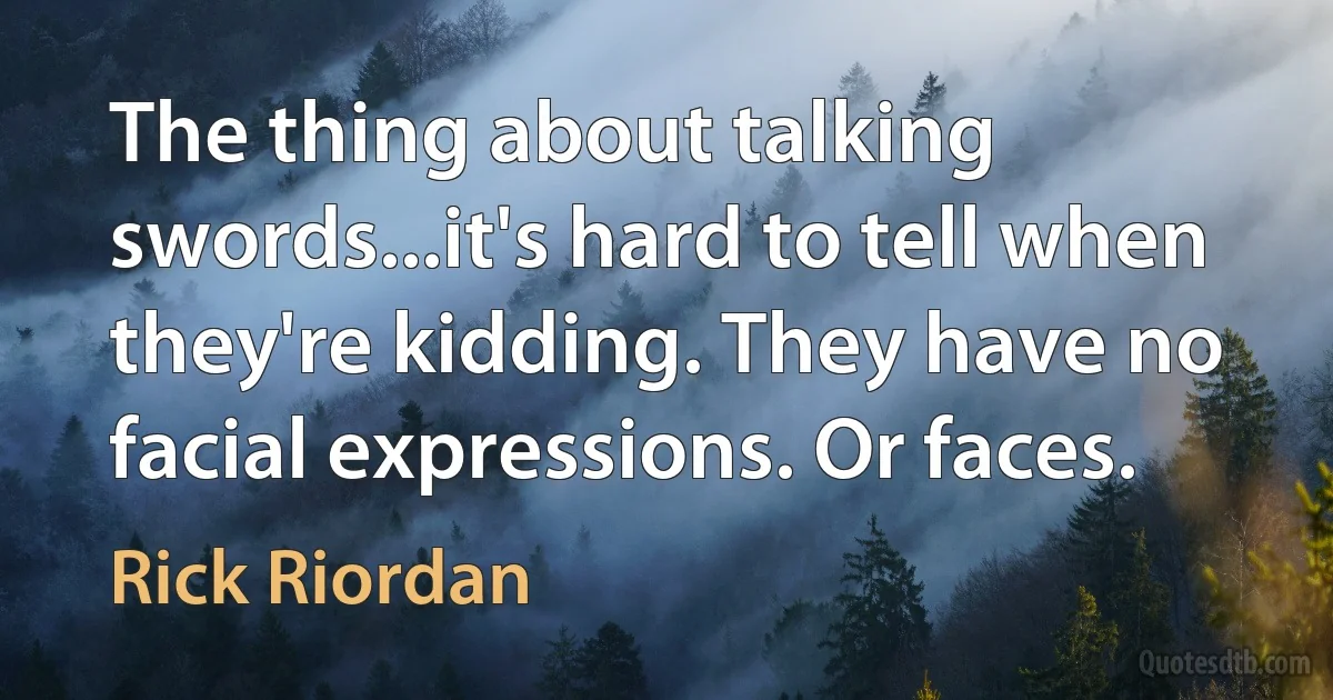 The thing about talking swords...it's hard to tell when they're kidding. They have no facial expressions. Or faces. (Rick Riordan)