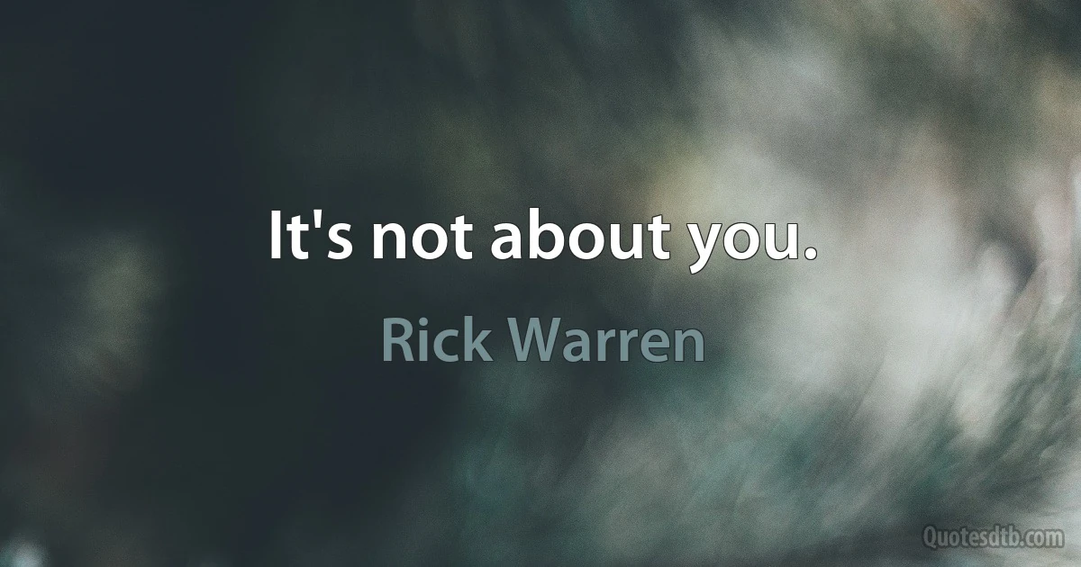 It's not about you. (Rick Warren)