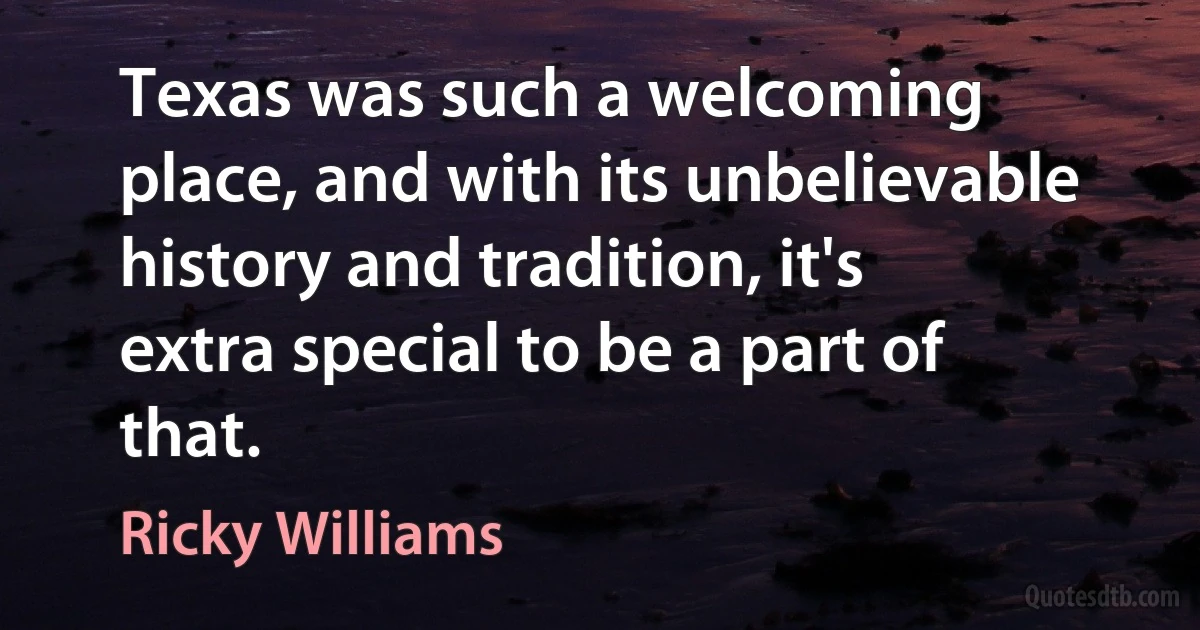 Texas was such a welcoming place, and with its unbelievable history and tradition, it's extra special to be a part of that. (Ricky Williams)