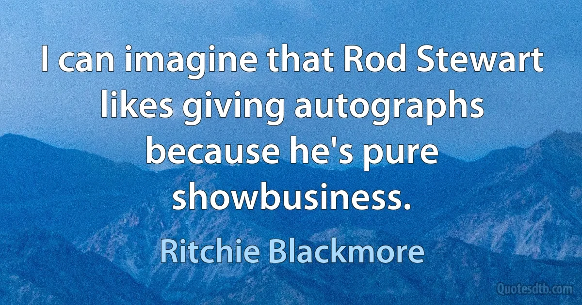 I can imagine that Rod Stewart likes giving autographs because he's pure showbusiness. (Ritchie Blackmore)