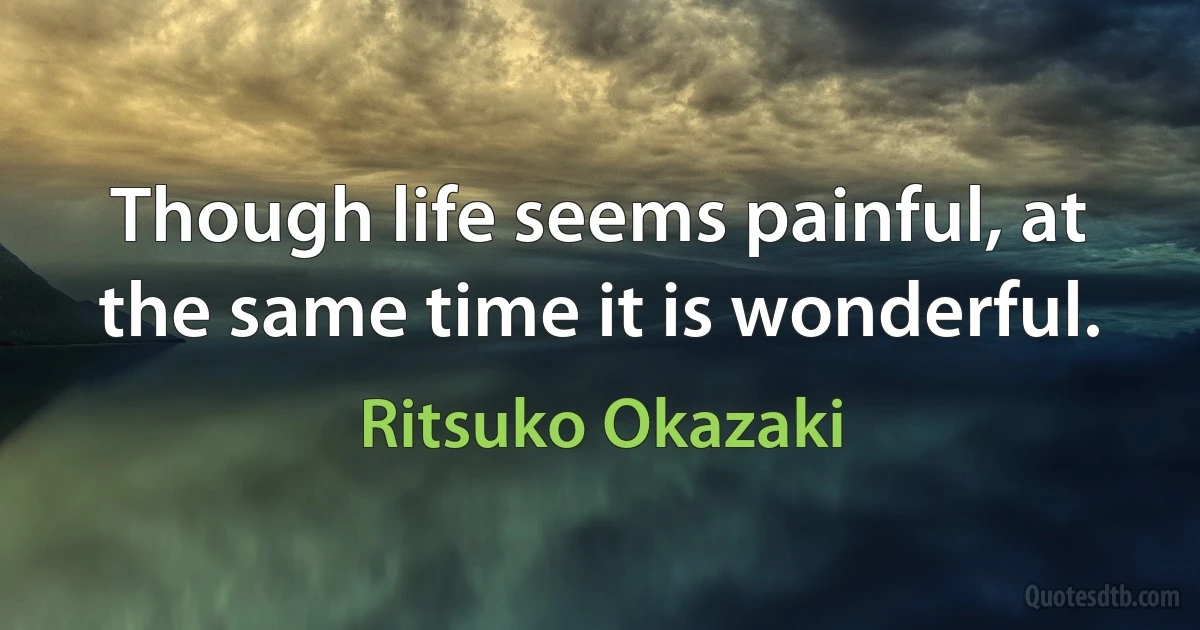 Though life seems painful, at the same time it is wonderful. (Ritsuko Okazaki)