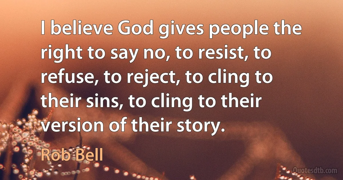 I believe God gives people the right to say no, to resist, to refuse, to reject, to cling to their sins, to cling to their version of their story. (Rob Bell)