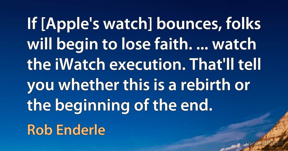 If [Apple's watch] bounces, folks will begin to lose faith. ... watch the iWatch execution. That'll tell you whether this is a rebirth or the beginning of the end. (Rob Enderle)