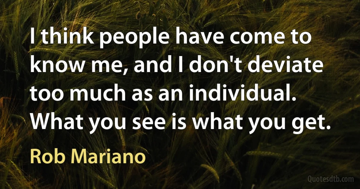 I think people have come to know me, and I don't deviate too much as an individual. What you see is what you get. (Rob Mariano)