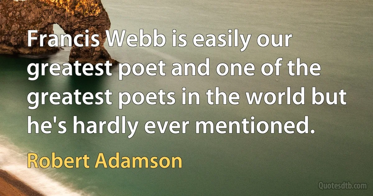 Francis Webb is easily our greatest poet and one of the greatest poets in the world but he's hardly ever mentioned. (Robert Adamson)