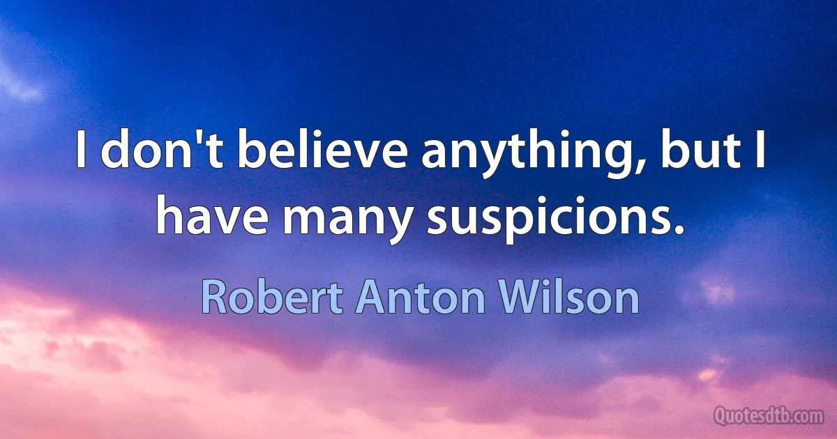 I don't believe anything, but I have many suspicions. (Robert Anton Wilson)