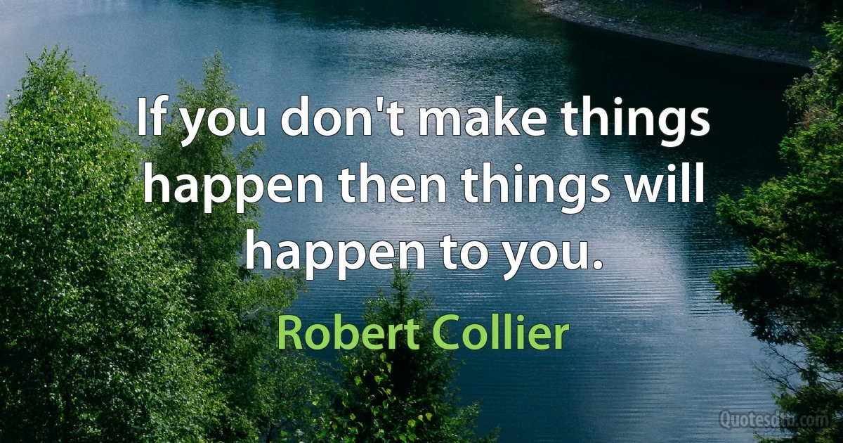 If you don't make things happen then things will happen to you. (Robert Collier)