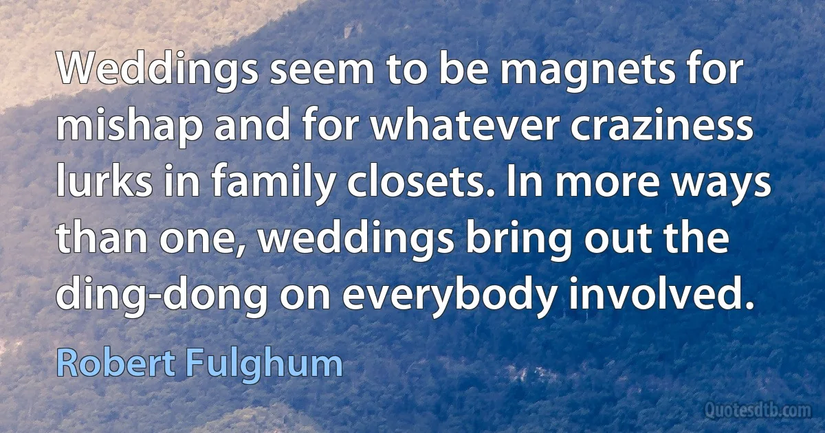 Weddings seem to be magnets for mishap and for whatever craziness lurks in family closets. In more ways than one, weddings bring out the ding-dong on everybody involved. (Robert Fulghum)