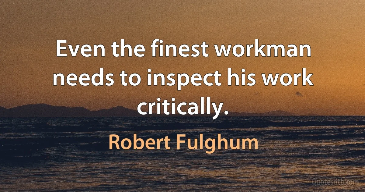 Even the finest workman needs to inspect his work critically. (Robert Fulghum)