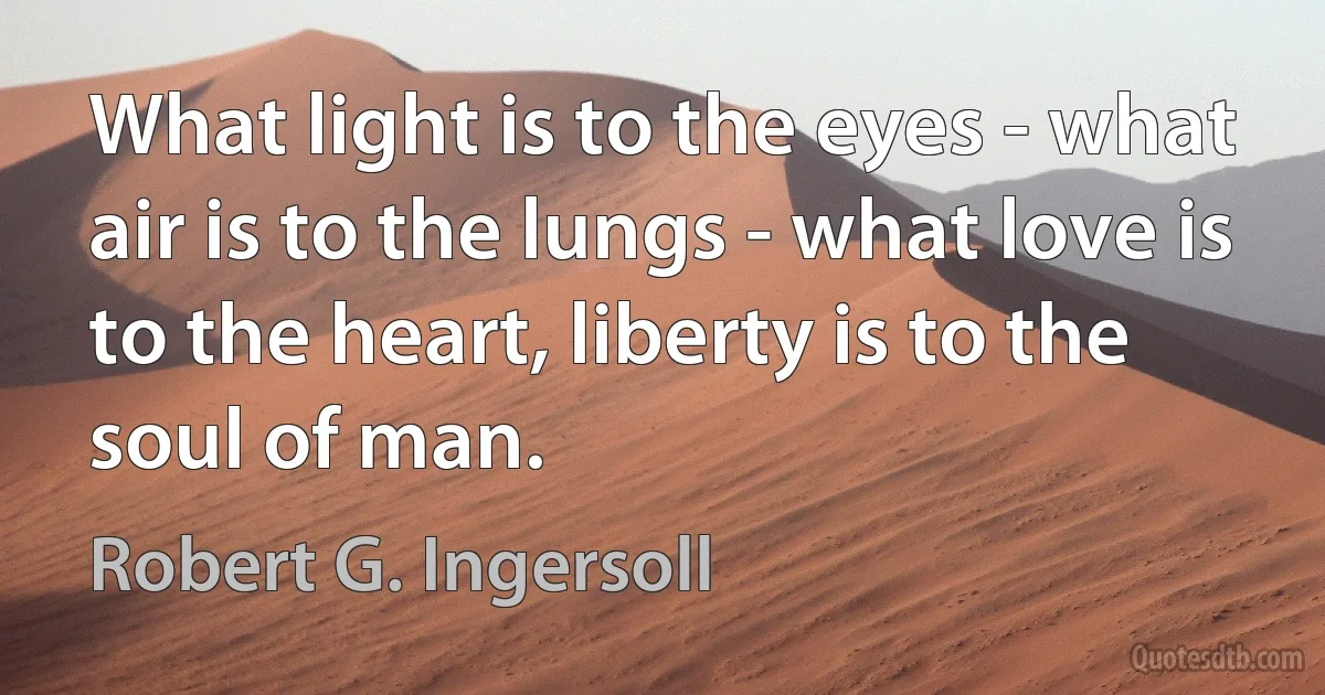 What light is to the eyes - what air is to the lungs - what love is to the heart, liberty is to the soul of man. (Robert G. Ingersoll)