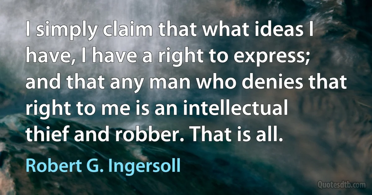 I simply claim that what ideas I have, I have a right to express; and that any man who denies that right to me is an intellectual thief and robber. That is all. (Robert G. Ingersoll)