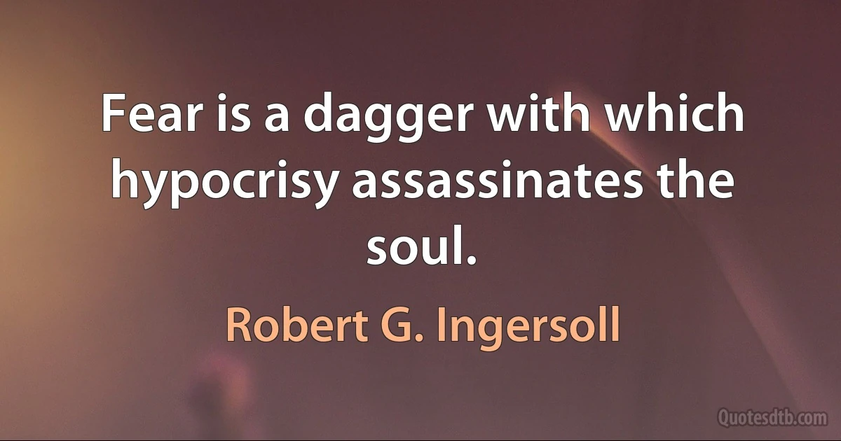 Fear is a dagger with which hypocrisy assassinates the soul. (Robert G. Ingersoll)