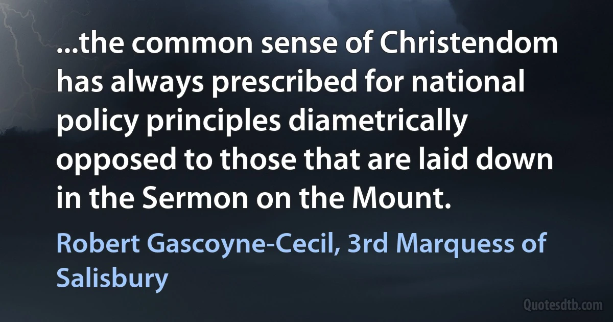 ...the common sense of Christendom has always prescribed for national policy principles diametrically opposed to those that are laid down in the Sermon on the Mount. (Robert Gascoyne-Cecil, 3rd Marquess of Salisbury)