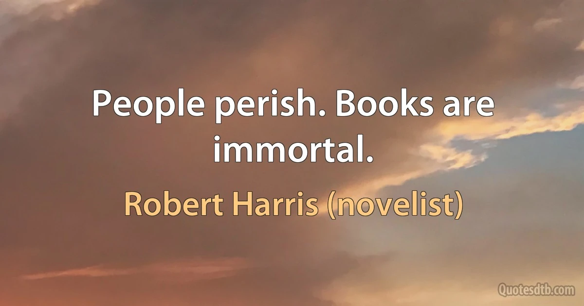 People perish. Books are immortal. (Robert Harris (novelist))