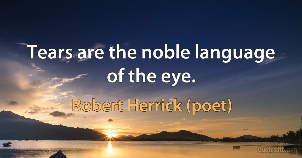 Tears are the noble language of the eye. (Robert Herrick (poet))