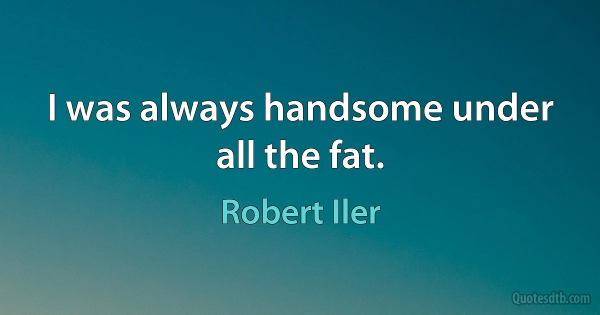 I was always handsome under all the fat. (Robert Iler)