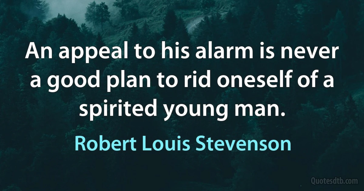 An appeal to his alarm is never a good plan to rid oneself of a spirited young man. (Robert Louis Stevenson)