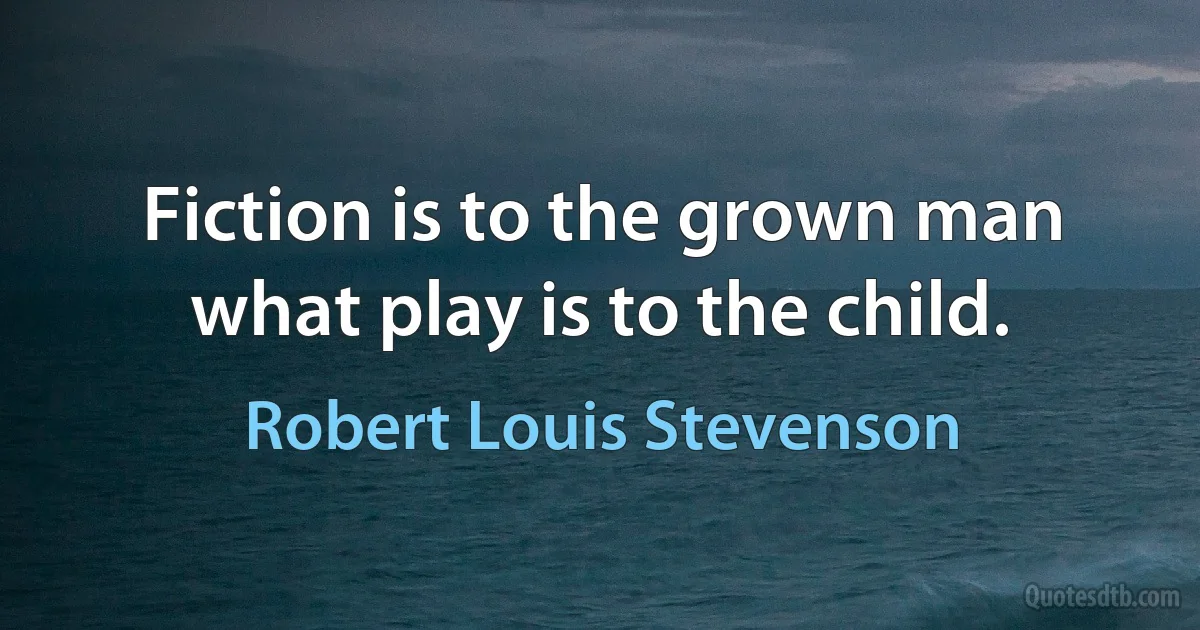 Fiction is to the grown man what play is to the child. (Robert Louis Stevenson)