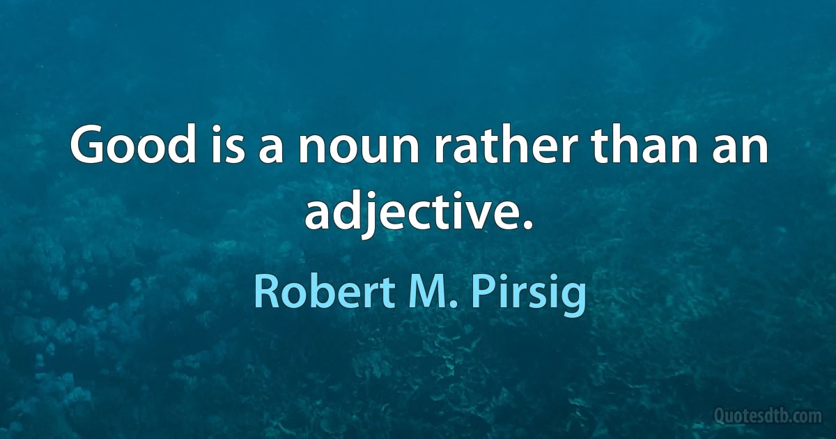 Good is a noun rather than an adjective. (Robert M. Pirsig)