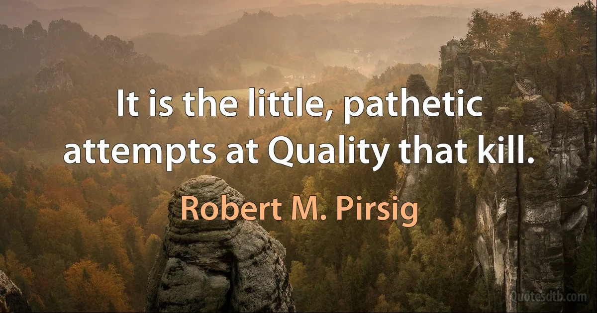 It is the little, pathetic attempts at Quality that kill. (Robert M. Pirsig)