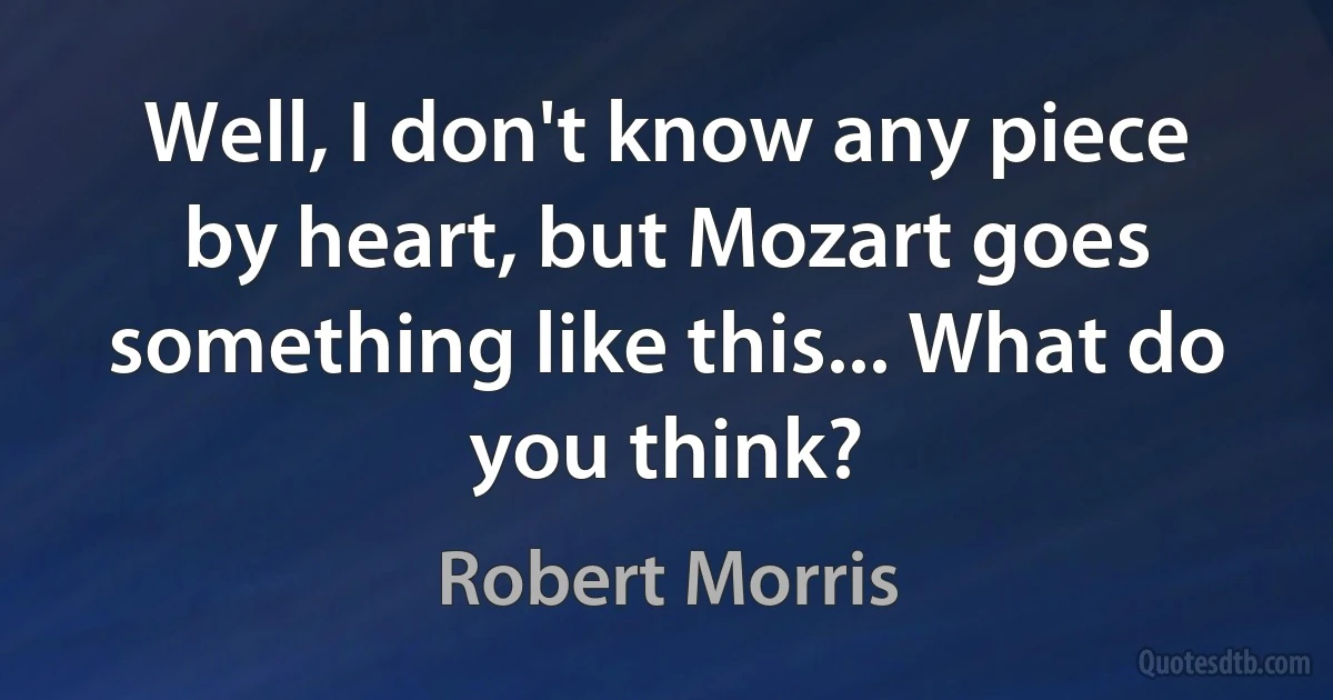 Well, I don't know any piece by heart, but Mozart goes something like this... What do you think? (Robert Morris)