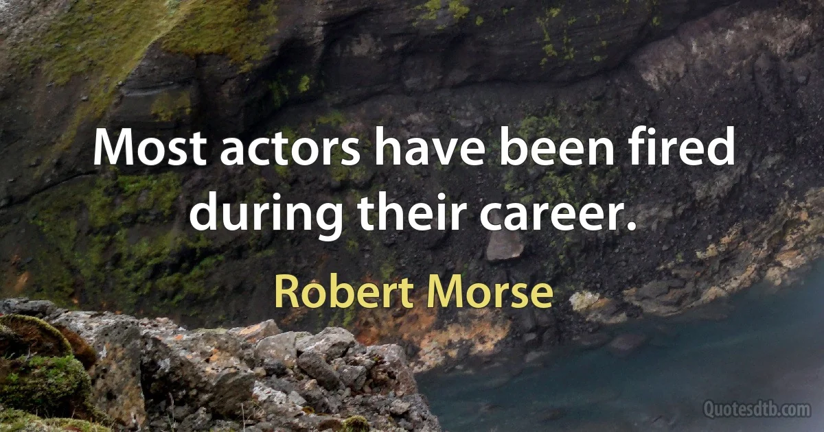 Most actors have been fired during their career. (Robert Morse)