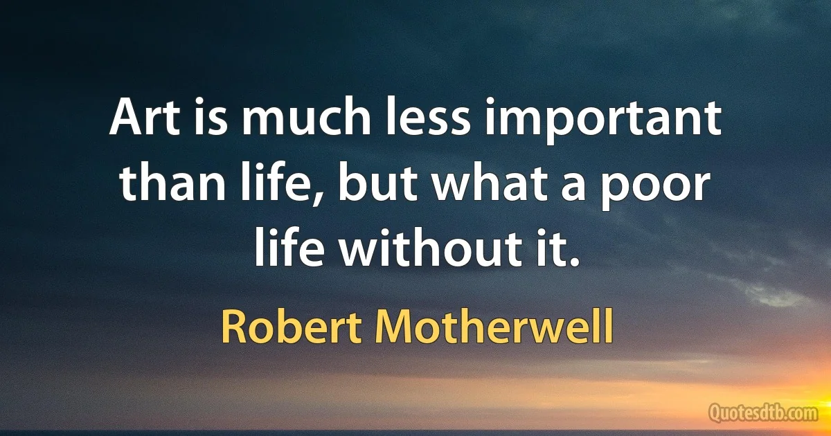 Art is much less important than life, but what a poor life without it. (Robert Motherwell)