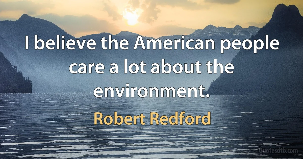 I believe the American people care a lot about the environment. (Robert Redford)