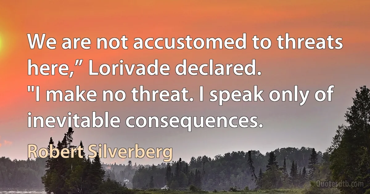 We are not accustomed to threats here,” Lorivade declared.
"I make no threat. I speak only of inevitable consequences. (Robert Silverberg)