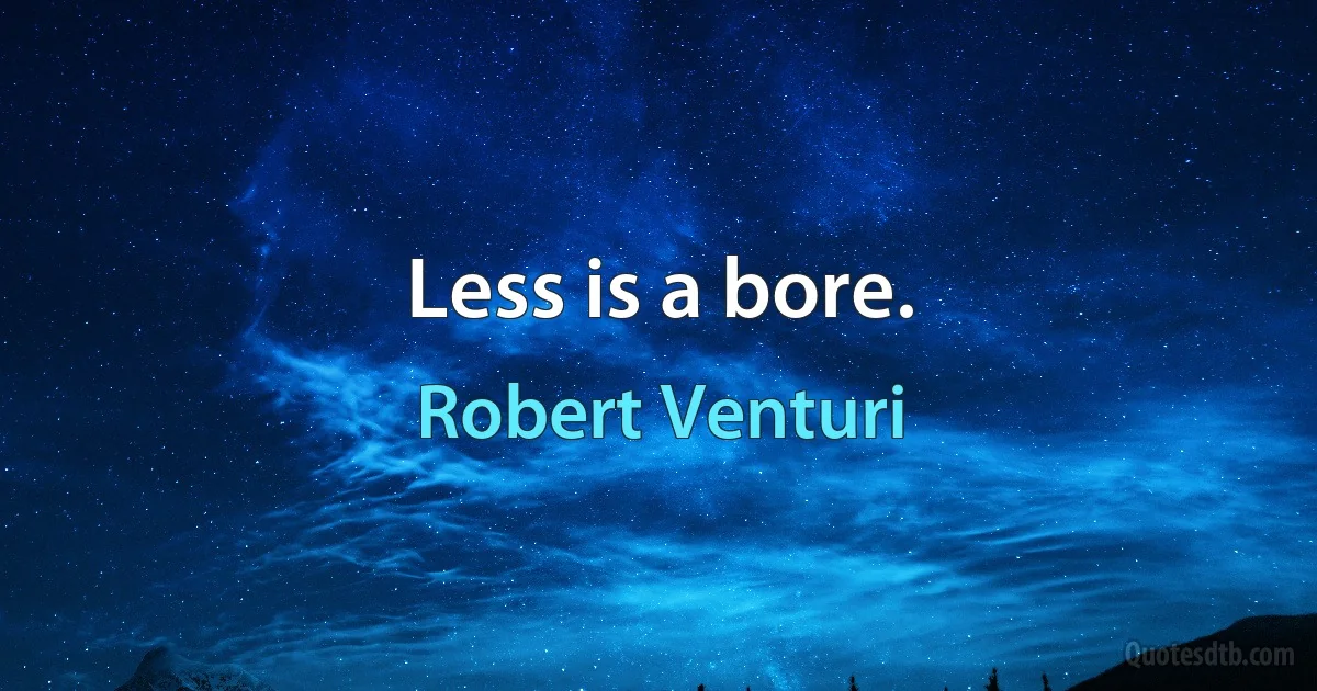 Less is a bore. (Robert Venturi)