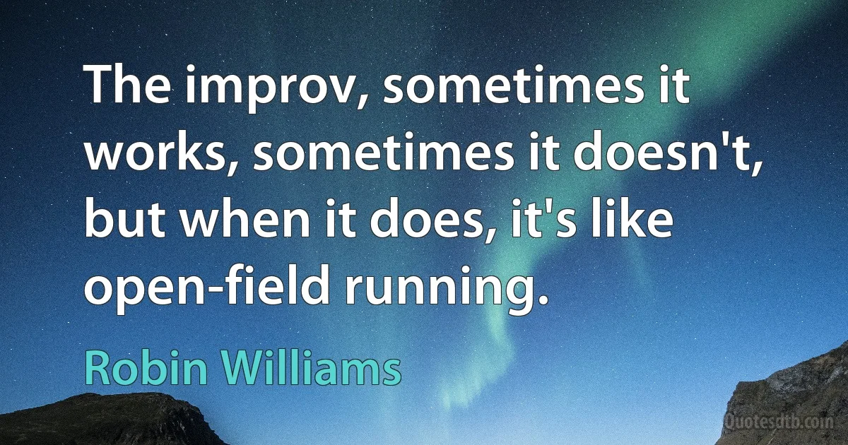 The improv, sometimes it works, sometimes it doesn't, but when it does, it's like open-field running. (Robin Williams)