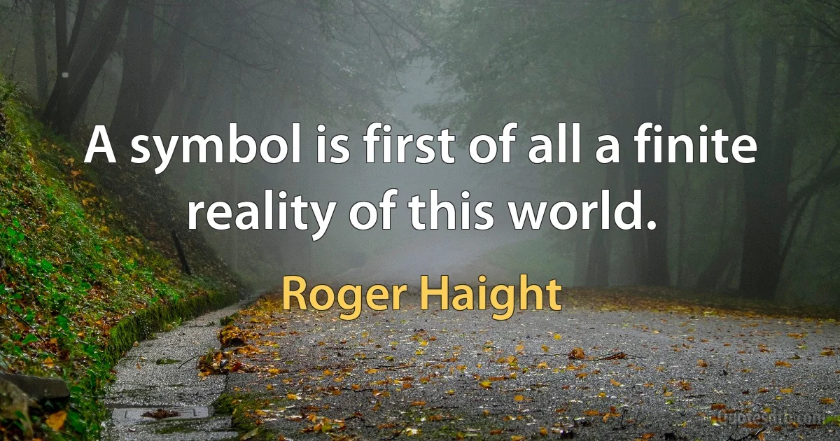 A symbol is first of all a finite reality of this world. (Roger Haight)